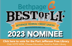 BEST OF LI 2023 NOMINEE: Click here to vote for the Port Jefferson Free Library Click VOTE NOW, Choose Education, Scroll to Public Library